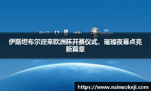 伊斯坦布尔迎来欧洲杯开赛仪式，璀璨夜幕点亮新篇章