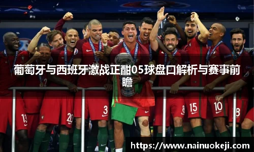 葡萄牙与西班牙激战正酣05球盘口解析与赛事前瞻