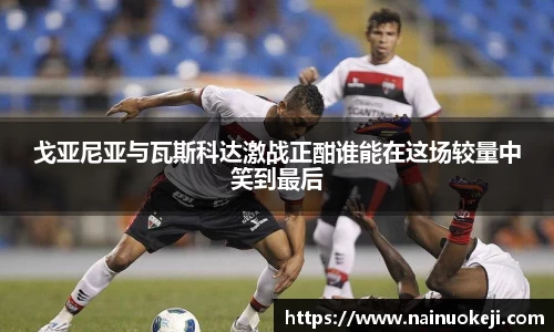戈亚尼亚与瓦斯科达激战正酣谁能在这场较量中笑到最后