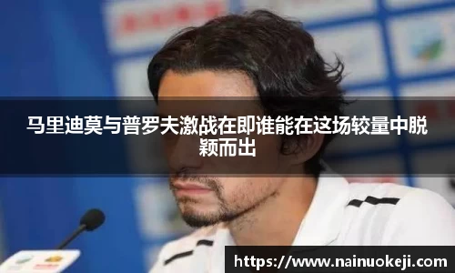 马里迪莫与普罗夫激战在即谁能在这场较量中脱颖而出