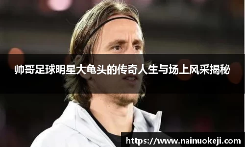 帅哥足球明星大龟头的传奇人生与场上风采揭秘