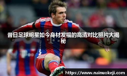 昔日足球明星如今身材发福的高清对比照片大揭秘