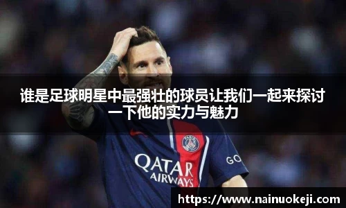 谁是足球明星中最强壮的球员让我们一起来探讨一下他的实力与魅力