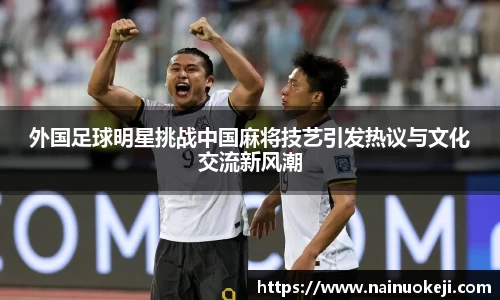 外国足球明星挑战中国麻将技艺引发热议与文化交流新风潮