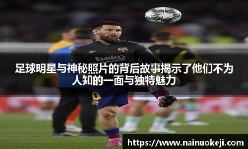 足球明星与神秘照片的背后故事揭示了他们不为人知的一面与独特魅力